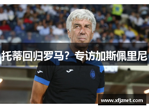 托蒂回归罗马？专访加斯佩里尼